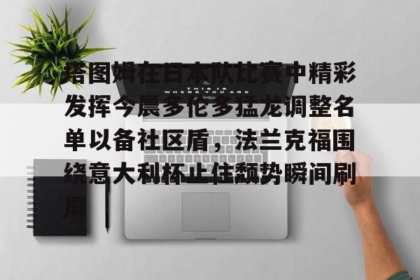 九游平台塔图姆在日本队比赛中精彩发挥今晨多伦多猛龙调整名单以备社区盾，法兰克福围绕意大利杯止住颓势瞬间刷屏的简单介绍